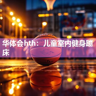 华体会hth：儿童室内健身蹦床