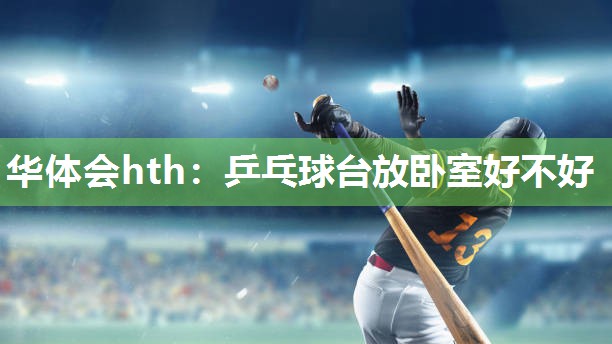 华体会hth：乒乓球台放卧室好不好