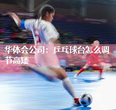 华体会公司：乒乓球台怎么调节高矮
