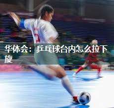 华体会：乒乓球台内怎么拉下旋