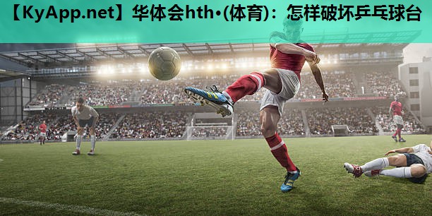 华体会hth·(体育)：怎样破坏乒乓球台