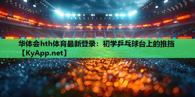 华体会hth体育最新登录：初学乒乓球台上的推挡