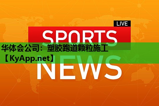 华体会公司：塑胶跑道颗粒施工
