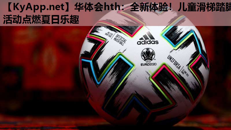 华体会hth：全新体验！儿童滑梯踏脚活动点燃夏日乐趣