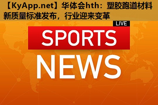 华体会hth：塑胶跑道材料新质量标准发布，行业迎来变革