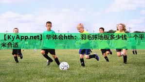 华体会hth：羽毛球地板多少钱一个平米合适