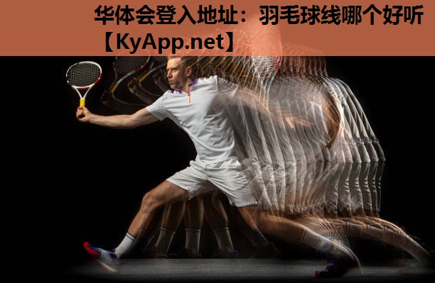 华体会登入地址：羽毛球线哪个好听
