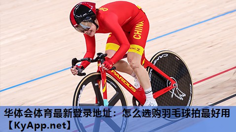 华体会体育最新登录地址：怎么选购羽毛球拍最好用