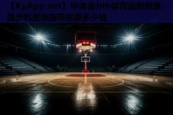 华体会hth体育最新登录：跑步机更换跑带需要多少钱