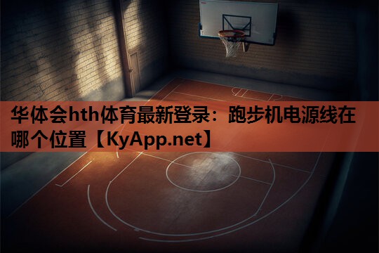 华体会hth体育最新登录：跑步机电源线在哪个位置