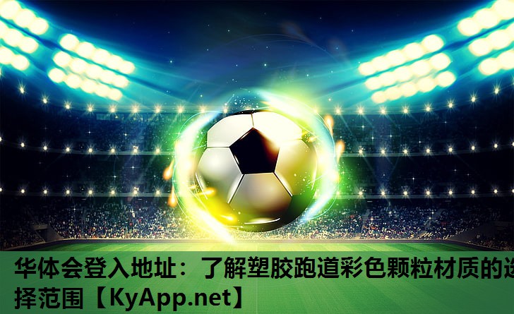 华体会登入地址：了解塑胶跑道彩色颗粒材质的选择范围