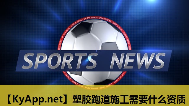 塑胶跑道施工需要什么资质 塑胶跑道施工需要什么资质