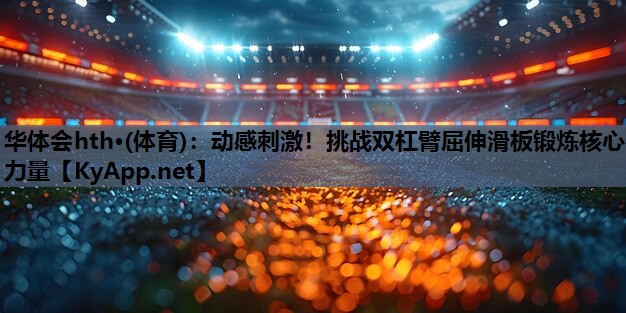 动感刺激!挑战双杠臂屈伸滑板锻炼核心力量 动感刺激!挑战双杠臂屈伸滑板锻炼核心力量