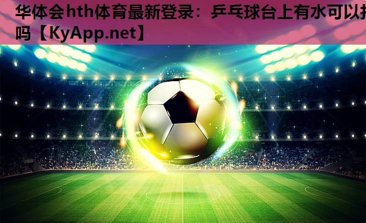乒乓球台上有水可以打吗 乒乓球台上有水可以打吗