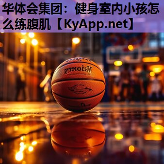 健身室内小孩怎么练腹肌 健身室内小孩怎么练腹肌
