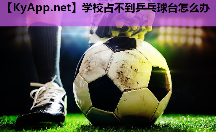 学校占不到乒乓球台怎么办 学校占不到乒乓球台怎么办