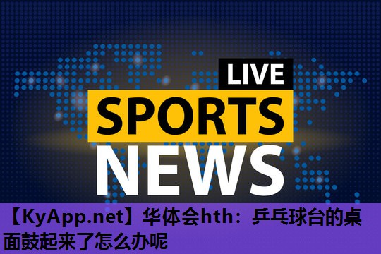 乒乓球台的桌面鼓起来了怎么办呢 乒乓球台的桌面鼓起来了怎么办呢