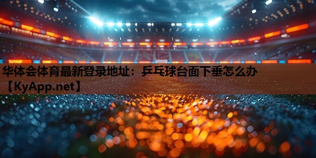 乒乓球台面下垂怎么办 乒乓球台面下垂怎么办