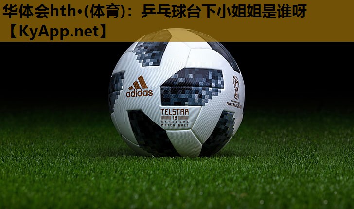 乒乓球台下小姐姐是谁呀 乒乓球台下小姐姐是谁呀