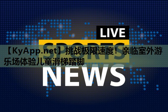 挑战极限速度!亲临室外游乐场体验儿童滑梯踏脚 挑战极限速度!亲临室外游乐场体验儿童滑梯踏脚