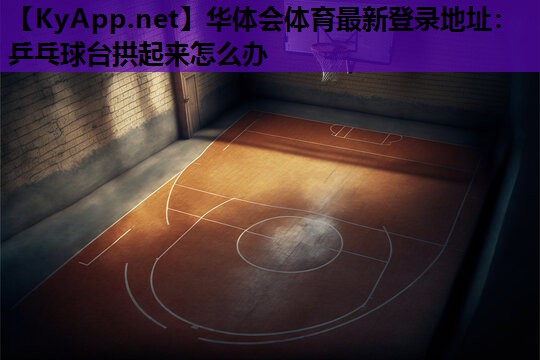 乒乓球台拱起来怎么办 乒乓球台拱起来怎么办