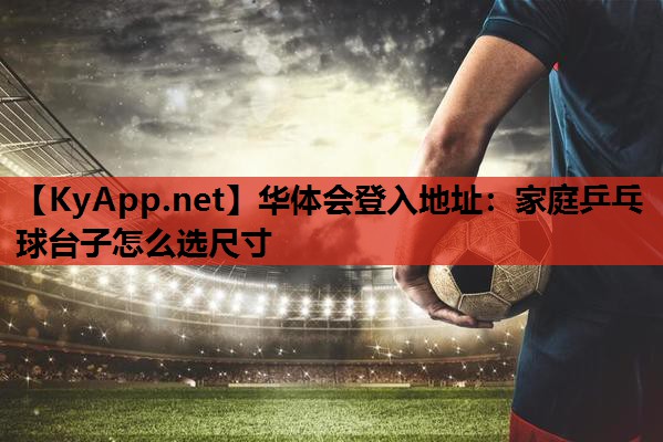 家庭乒乓球台子怎么选尺寸 家庭乒乓球台子怎么选尺寸