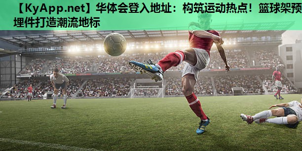 构筑运动热点!篮球架预埋件打造潮流地标 构筑运动热点!篮球架预埋件打造潮流地标