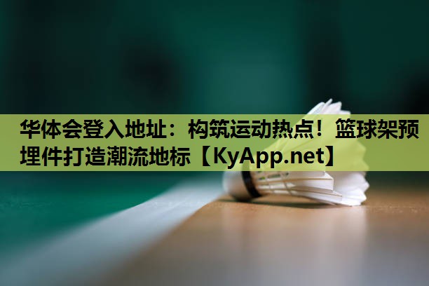 构筑运动热点!篮球架预埋件打造潮流地标 构筑运动热点!篮球架预埋件打造潮流地标