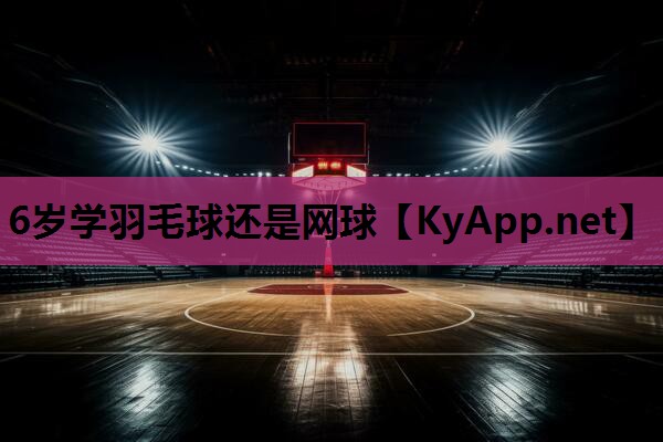 6岁学羽毛球还是网球 6岁学羽毛球还是网球