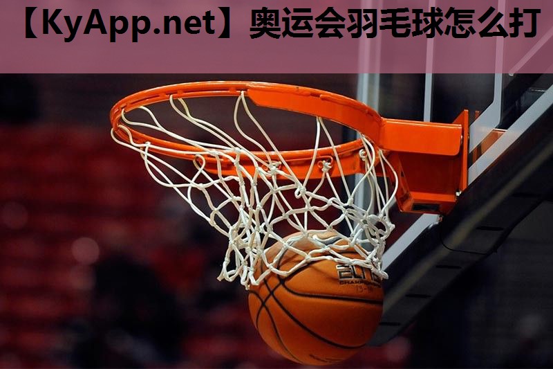 奥运会羽毛球怎么打 奥运会羽毛球怎么打