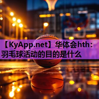 羽毛球活动的目的是什么 羽毛球活动的目的是什么