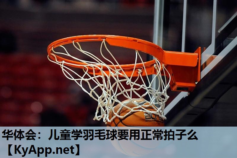 儿童学羽毛球要用正常拍子么 儿童学羽毛球要用正常拍子么
