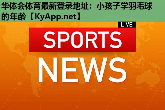 小孩子学羽毛球的年龄 小孩子学羽毛球的年龄