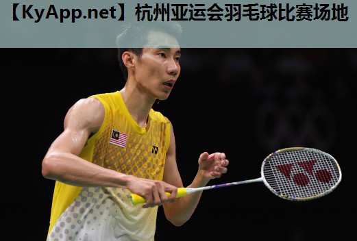 杭州亚运会羽毛球比赛场地 杭州亚运会羽毛球比赛场地