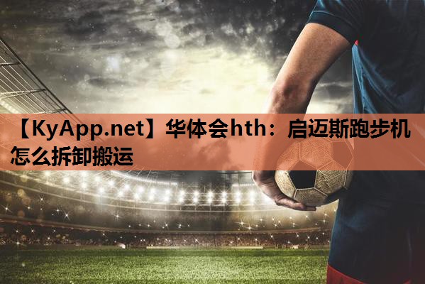 启迈斯跑步机怎么拆卸搬运 启迈斯跑步机怎么拆卸搬运