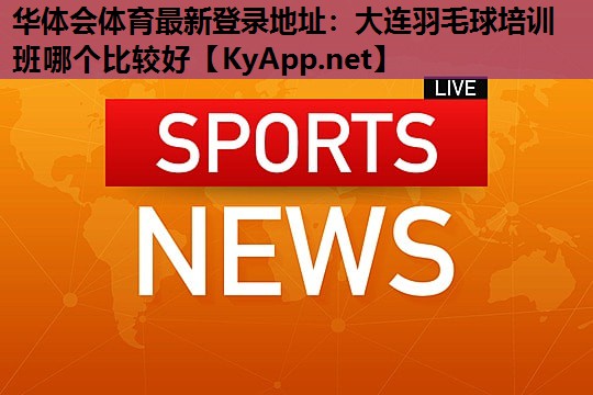 大连羽毛球培训班哪个比较好 大连羽毛球培训班哪个比较好