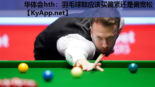 羽毛球鞋应该买偏紧还是偏宽松 羽毛球鞋应该买偏紧还是偏宽松