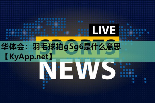 羽毛球拍g5g6是什么意思 羽毛球拍g5g6是什么意思