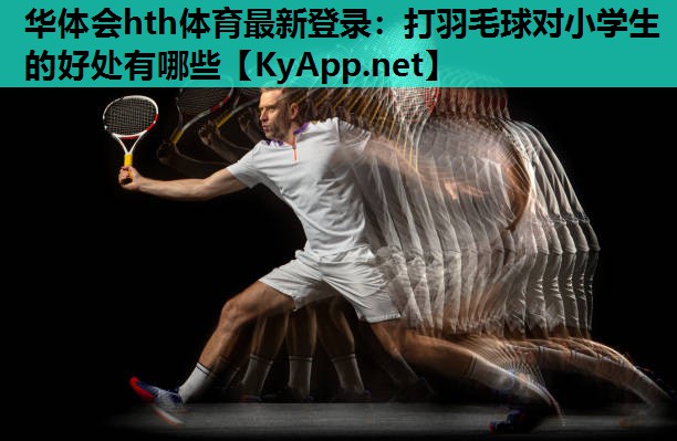 打羽毛球对小学生的好处有哪些 打羽毛球对小学生的好处有哪些